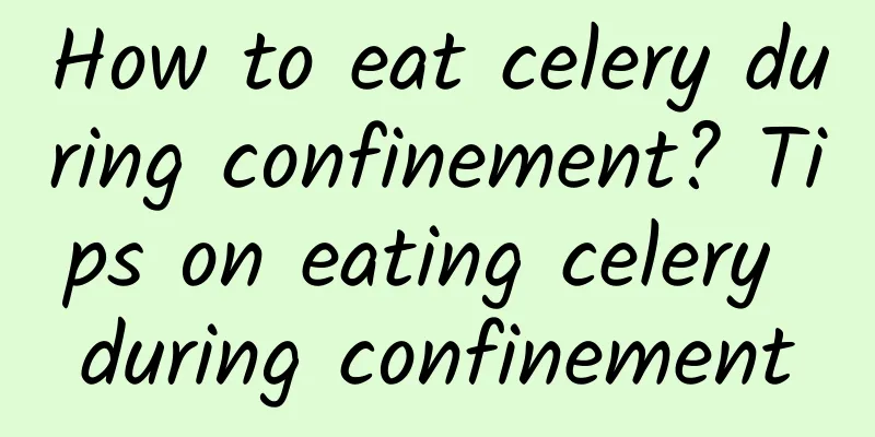 How to eat celery during confinement? Tips on eating celery during confinement