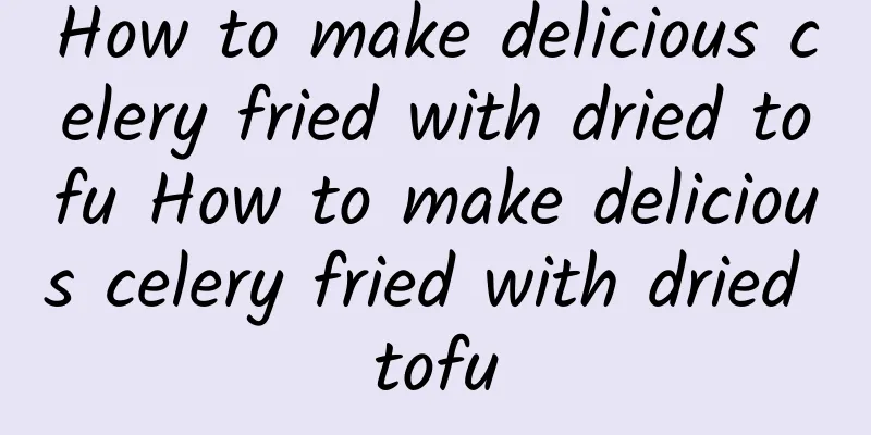 How to make delicious celery fried with dried tofu How to make delicious celery fried with dried tofu