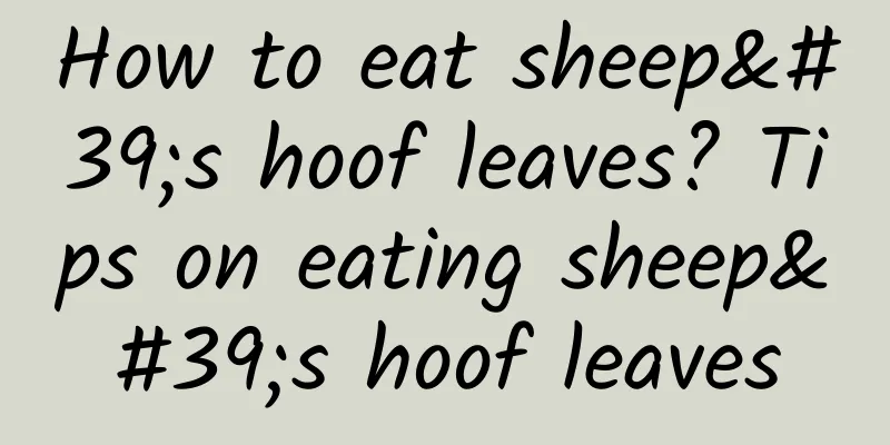 How to eat sheep's hoof leaves? Tips on eating sheep's hoof leaves