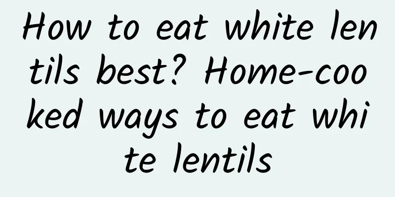 How to eat white lentils best? Home-cooked ways to eat white lentils