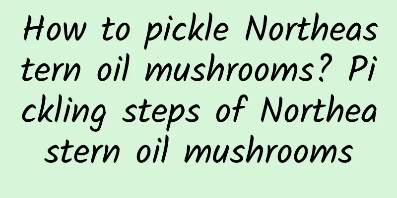 How to pickle Northeastern oil mushrooms? Pickling steps of Northeastern oil mushrooms