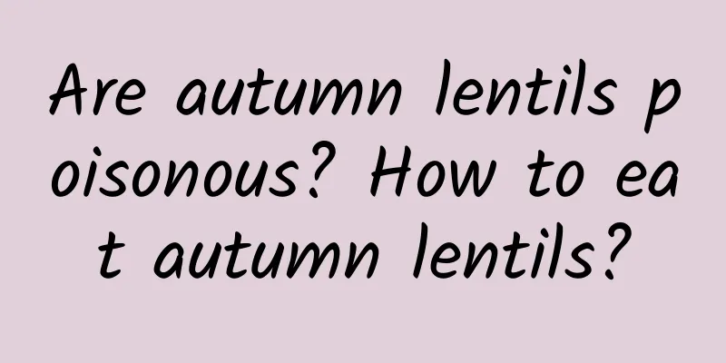 Are autumn lentils poisonous? How to eat autumn lentils?