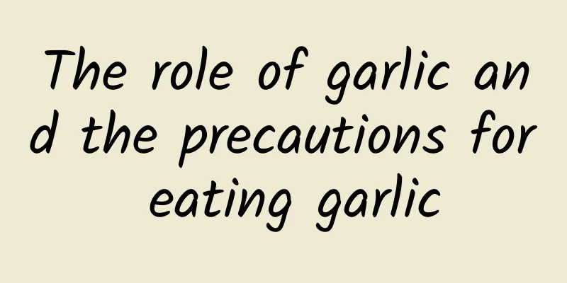 The role of garlic and the precautions for eating garlic