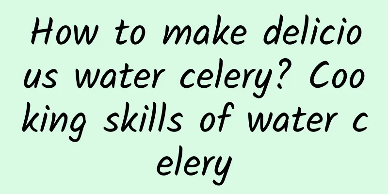 How to make delicious water celery? Cooking skills of water celery