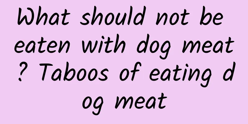 What should not be eaten with dog meat? Taboos of eating dog meat