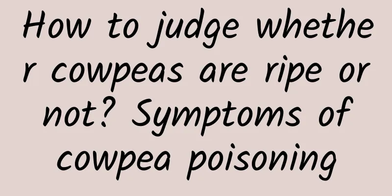 How to judge whether cowpeas are ripe or not? Symptoms of cowpea poisoning