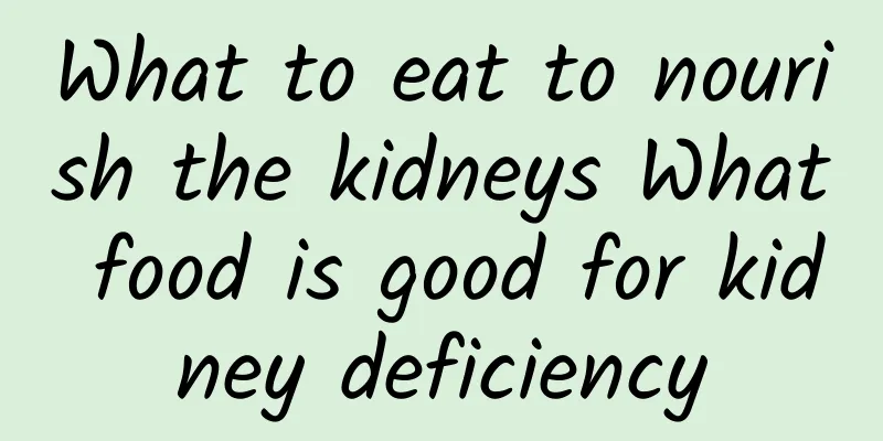 What to eat to nourish the kidneys What food is good for kidney deficiency