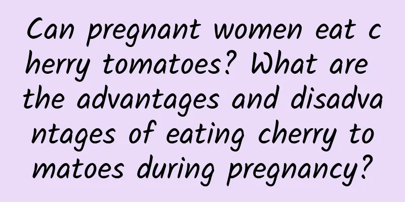 Can pregnant women eat cherry tomatoes? What are the advantages and disadvantages of eating cherry tomatoes during pregnancy?