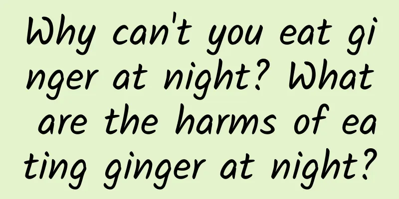 Why can't you eat ginger at night? What are the harms of eating ginger at night?