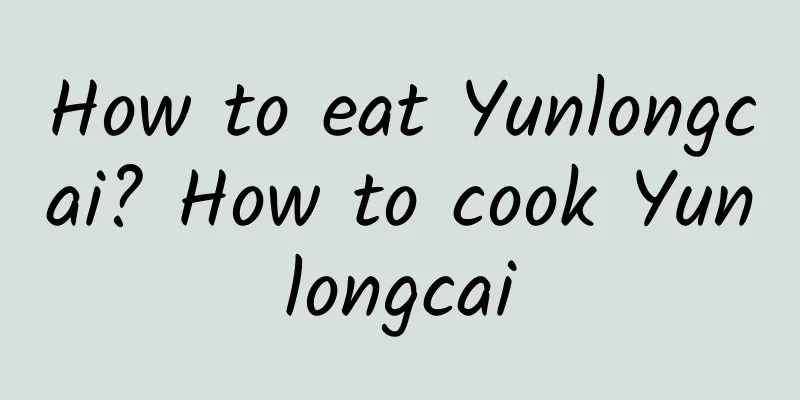 How to eat Yunlongcai? How to cook Yunlongcai