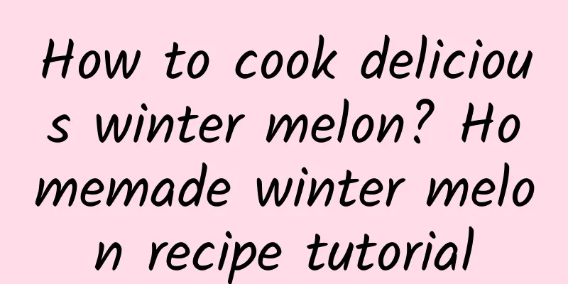 How to cook delicious winter melon? Homemade winter melon recipe tutorial