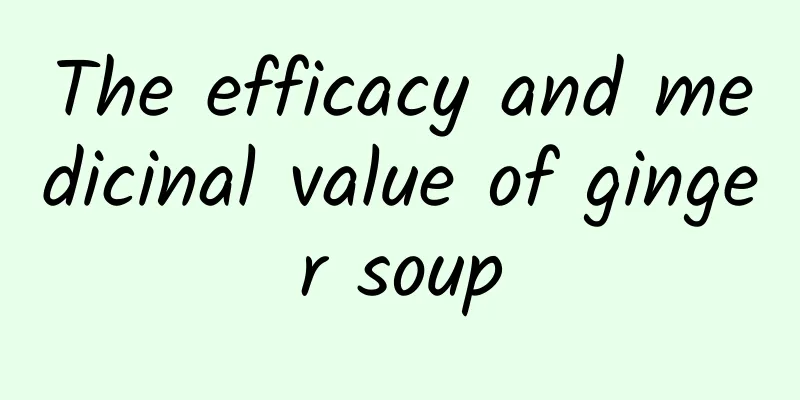 The efficacy and medicinal value of ginger soup