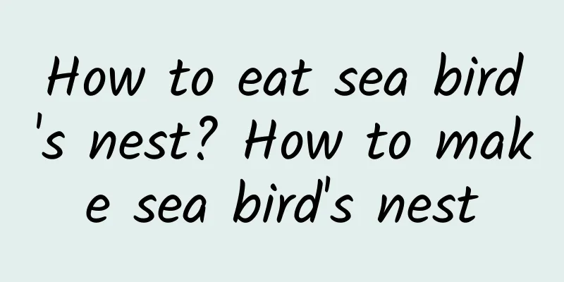 How to eat sea bird's nest? How to make sea bird's nest