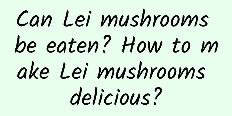 Can Lei mushrooms be eaten? How to make Lei mushrooms delicious?