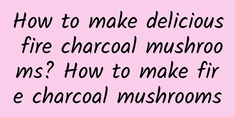 How to make delicious fire charcoal mushrooms? How to make fire charcoal mushrooms