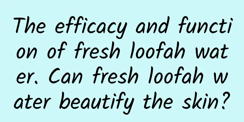 The efficacy and function of fresh loofah water. Can fresh loofah water beautify the skin?