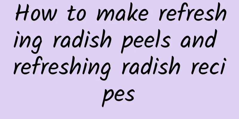 How to make refreshing radish peels and refreshing radish recipes