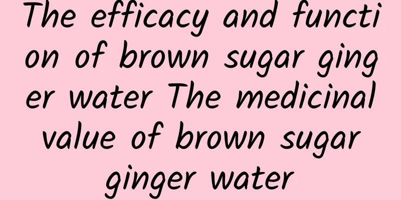 The efficacy and function of brown sugar ginger water The medicinal value of brown sugar ginger water