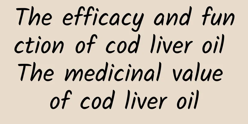 The efficacy and function of cod liver oil The medicinal value of cod liver oil