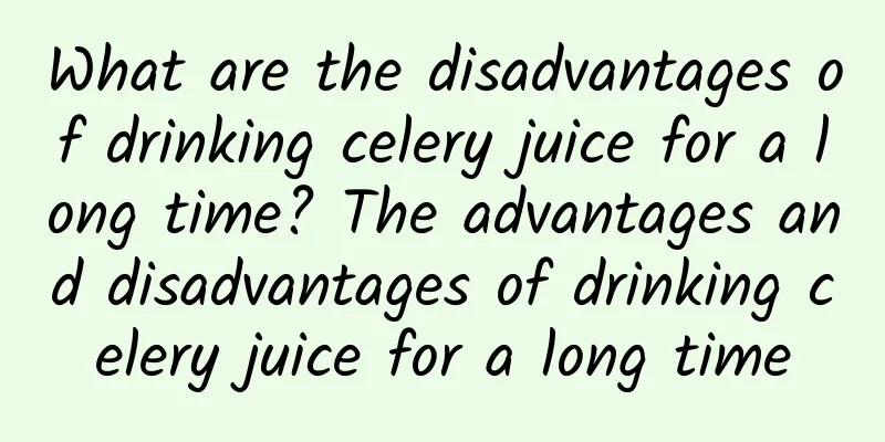 What are the disadvantages of drinking celery juice for a long time? The advantages and disadvantages of drinking celery juice for a long time