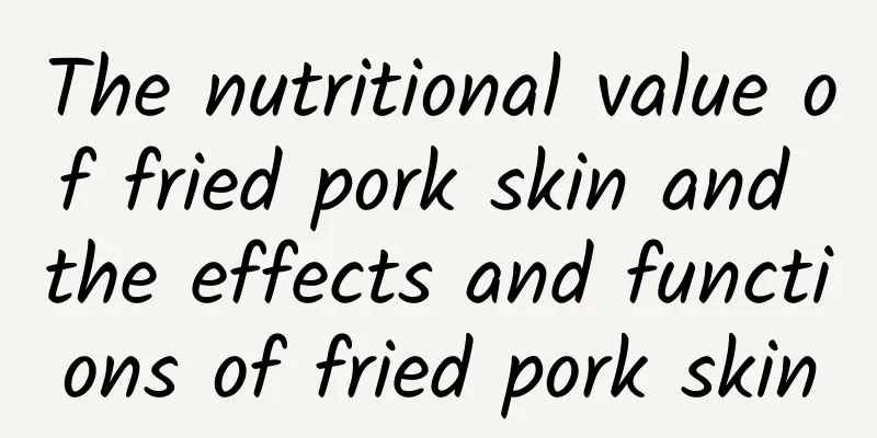 The nutritional value of fried pork skin and the effects and functions of fried pork skin