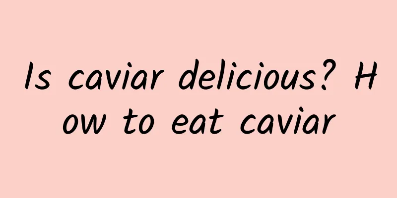 Is caviar delicious? How to eat caviar