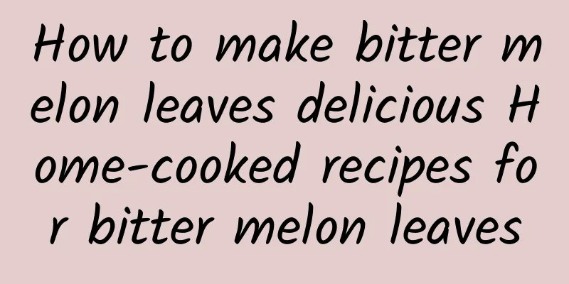 How to make bitter melon leaves delicious Home-cooked recipes for bitter melon leaves