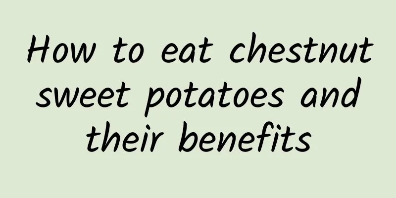 How to eat chestnut sweet potatoes and their benefits