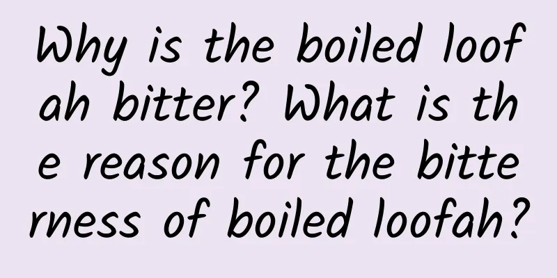 Why is the boiled loofah bitter? What is the reason for the bitterness of boiled loofah?