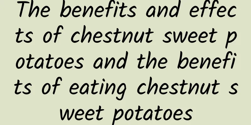 The benefits and effects of chestnut sweet potatoes and the benefits of eating chestnut sweet potatoes