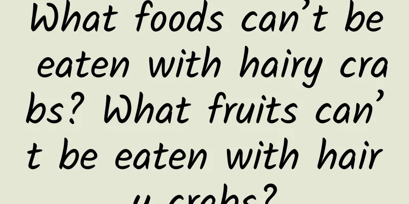 What foods can’t be eaten with hairy crabs? What fruits can’t be eaten with hairy crabs?