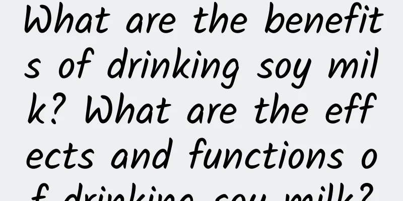 What are the benefits of drinking soy milk? What are the effects and functions of drinking soy milk?