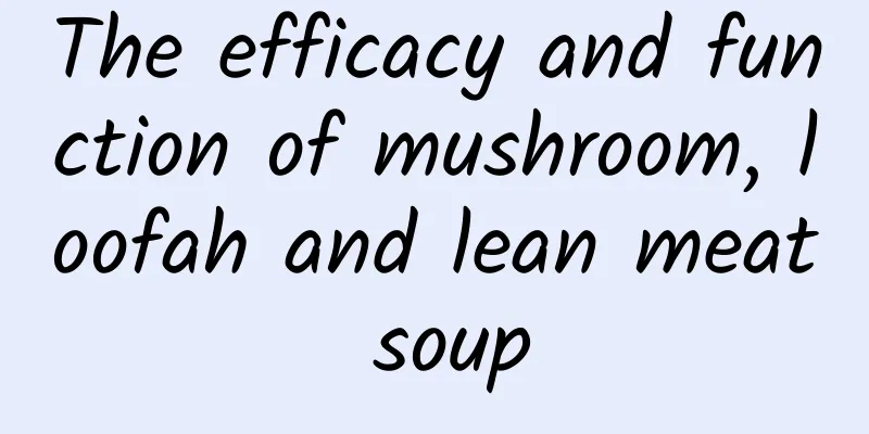 The efficacy and function of mushroom, loofah and lean meat soup