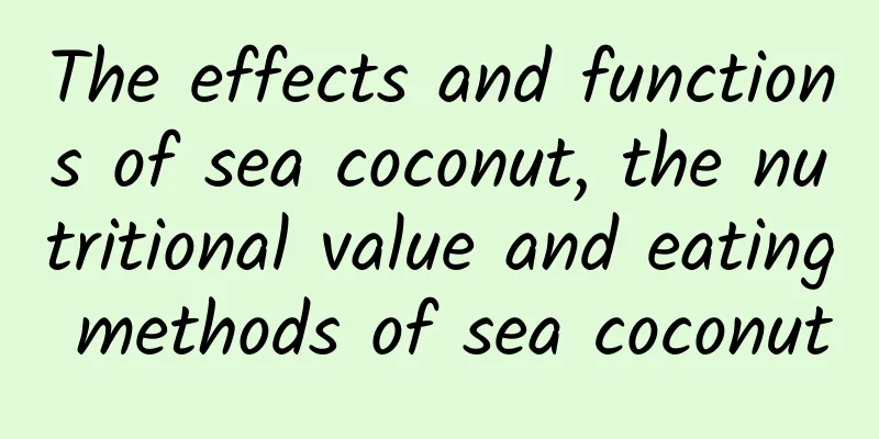 The effects and functions of sea coconut, the nutritional value and eating methods of sea coconut