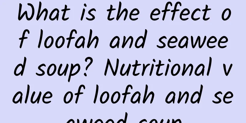 What is the effect of loofah and seaweed soup? Nutritional value of loofah and seaweed soup