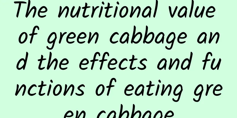 The nutritional value of green cabbage and the effects and functions of eating green cabbage