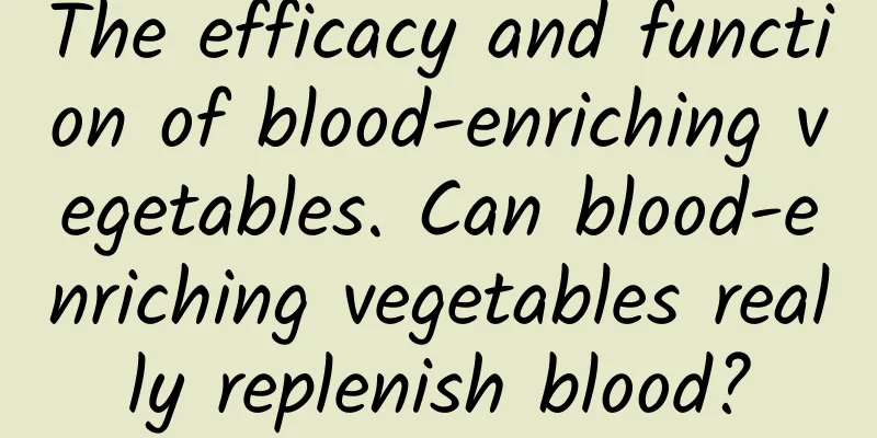 The efficacy and function of blood-enriching vegetables. Can blood-enriching vegetables really replenish blood?