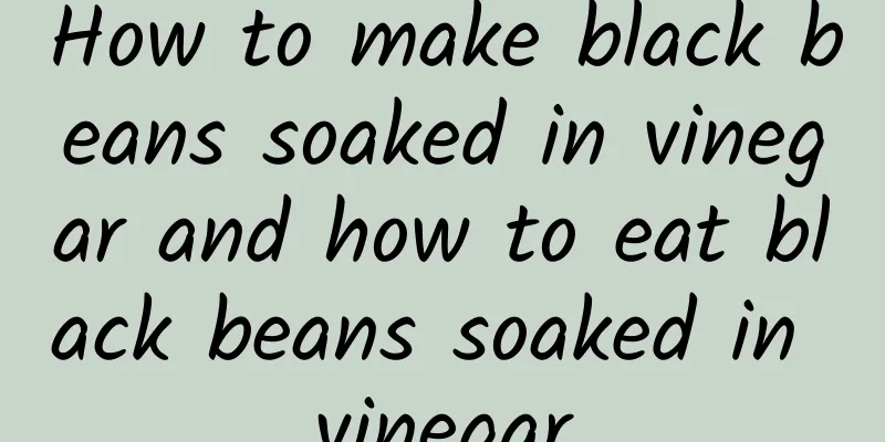 How to make black beans soaked in vinegar and how to eat black beans soaked in vinegar