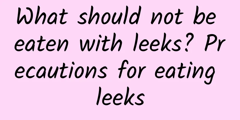 What should not be eaten with leeks? Precautions for eating leeks