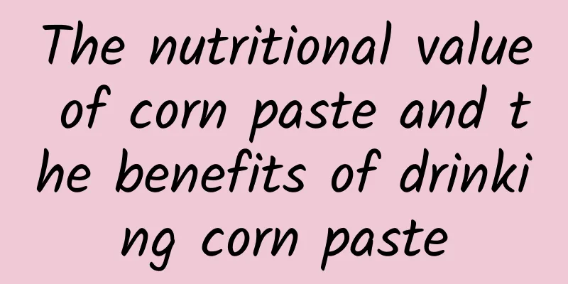 The nutritional value of corn paste and the benefits of drinking corn paste