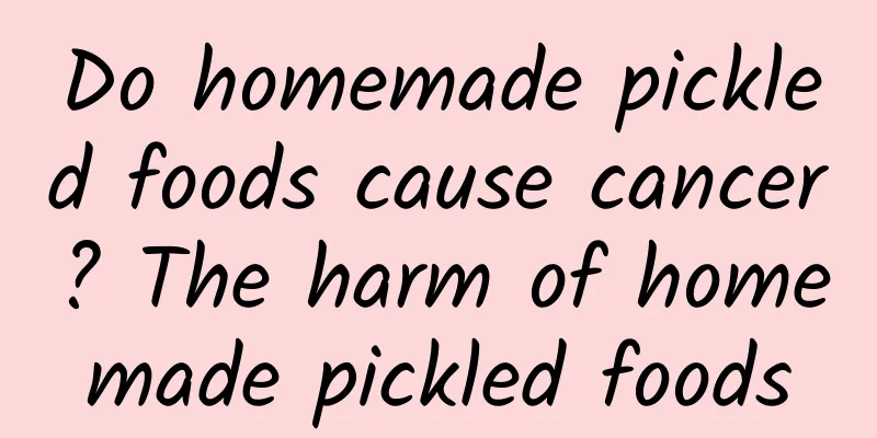 Do homemade pickled foods cause cancer? The harm of homemade pickled foods