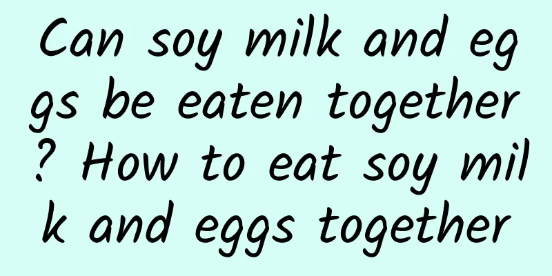 Can soy milk and eggs be eaten together? How to eat soy milk and eggs together