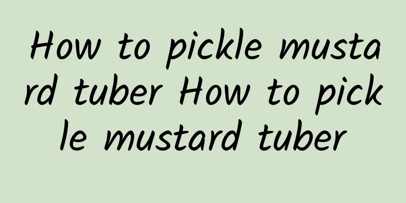 How to pickle mustard tuber How to pickle mustard tuber