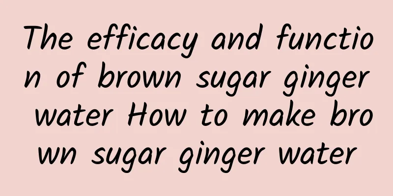 The efficacy and function of brown sugar ginger water How to make brown sugar ginger water