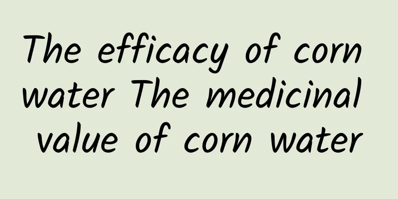 The efficacy of corn water The medicinal value of corn water