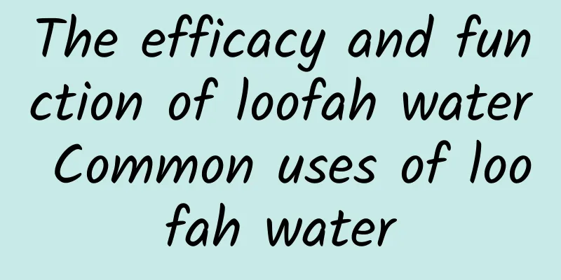 The efficacy and function of loofah water Common uses of loofah water