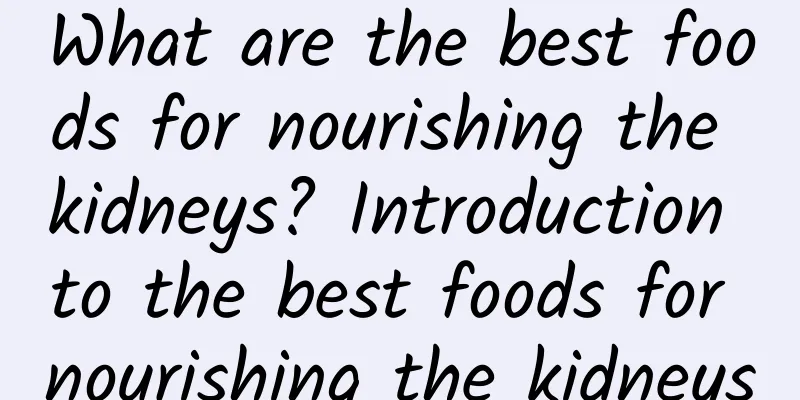 What are the best foods for nourishing the kidneys? Introduction to the best foods for nourishing the kidneys