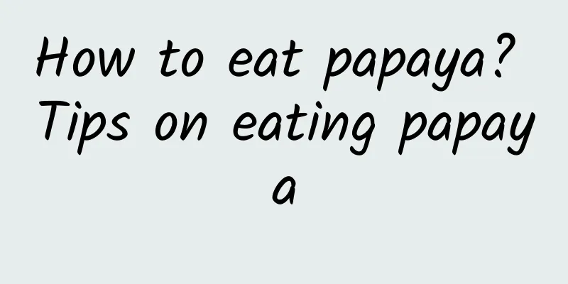 How to eat papaya? Tips on eating papaya