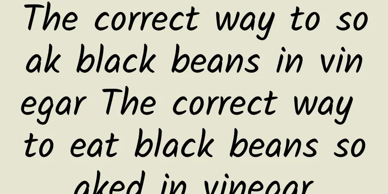 The correct way to soak black beans in vinegar The correct way to eat black beans soaked in vinegar