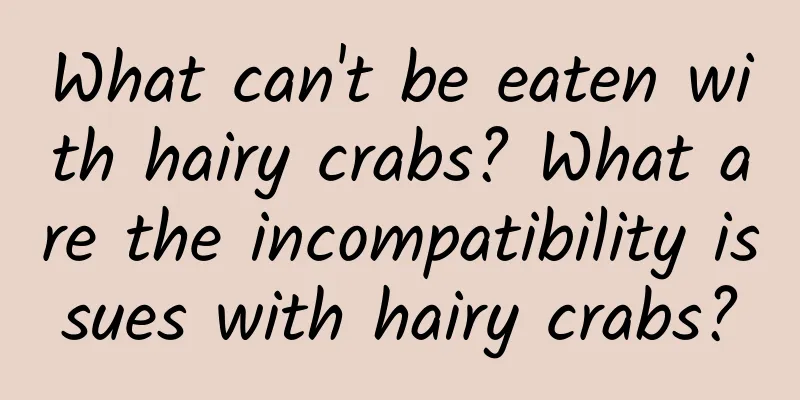 What can't be eaten with hairy crabs? What are the incompatibility issues with hairy crabs?